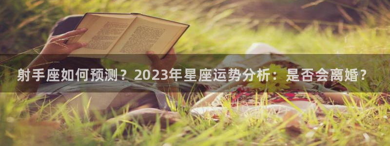 先锋娱乐2体育登录入口：射手座如何预测？2023年星座运势分析：是否会离婚？