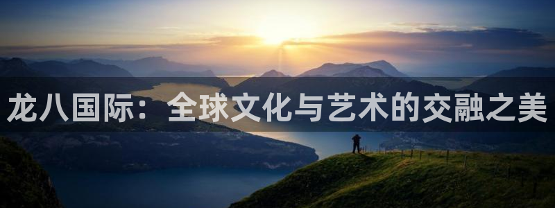 先锋娱乐凯捷平台注册链接：龙八国际：全球文化与艺术的交融之美