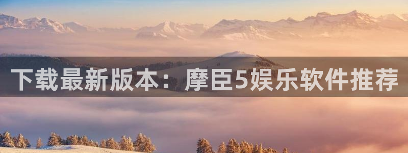 先锋娱乐平台官网：下载最新版本：摩臣5娱乐软件推荐