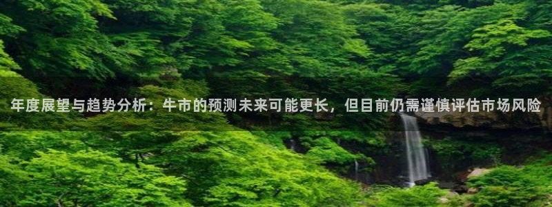 先锋娱乐体育平台登录入口：年度展望与趋势分析：牛市的预测未来可能更长，但目前仍需