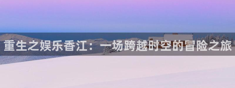 先锋娱乐登录界面入口：重生之娱乐香江：一场跨越时空的冒险之旅
