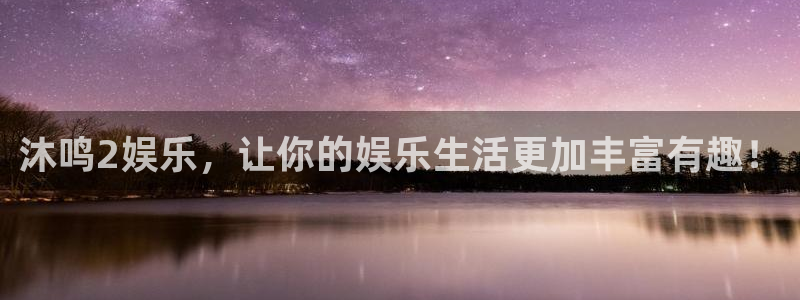 先锋娱乐集团官网：沐鸣2娱乐，让你的娱乐生活更加丰富有趣！
