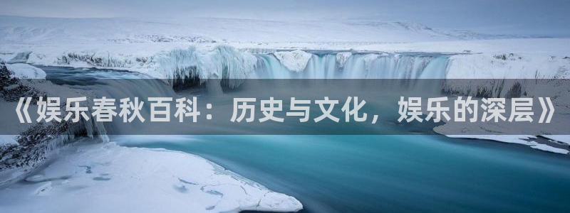 先锋娱乐登录：《娱乐春秋百科：历史与文化，娱乐的深层》