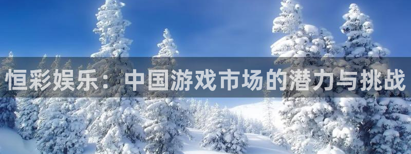 先锋娱乐4登录：恒彩娱乐：中国游戏市场的潜力与挑战