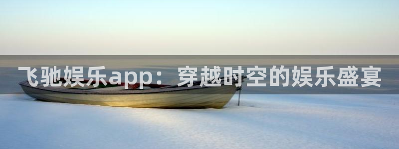 先锋娱乐登录界面入口：飞驰娱乐app：穿越时空的娱乐盛宴