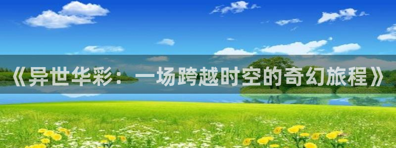 先锋娱乐体育老板是谁：《异世华彩：一场跨越时空的奇幻旅程》