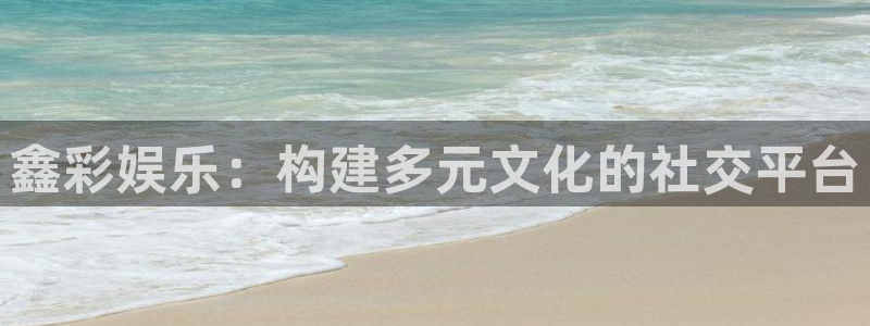 先锋娱乐f平台注册：鑫彩娱乐：构建多元文化的社交平台