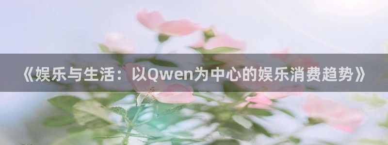先锋娱乐体育注册登录入口：《娱乐与生活：以Qwen为中心的娱乐消费趋势》