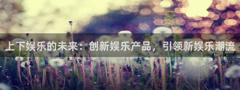 先锋娱乐2官网：上下娱乐的未来：创新娱乐产品，引领新娱乐潮流