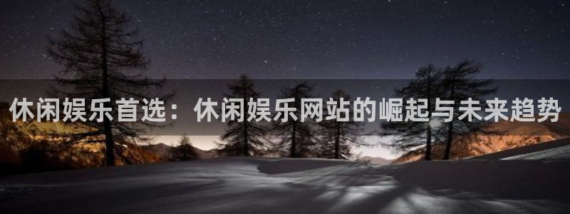 先锋娱乐平台主管：休闲娱乐首选：休闲娱乐网站的崛起与未来趋势