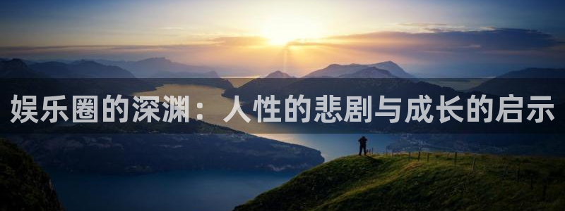 先锋娱乐平台：娱乐圈的深渊：人性的悲剧与成长的启示